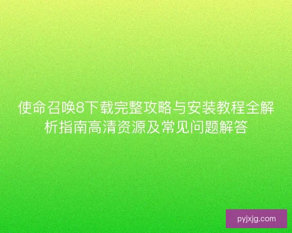 使命召唤8下载完整攻略与安装教程全解析指南高清资源及常见问题解答