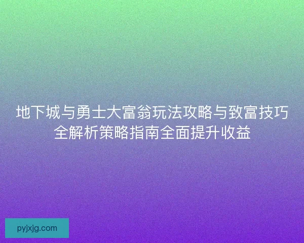 地下城与勇士大富翁玩法攻略与致富技巧全解析策略指南全面提升收益