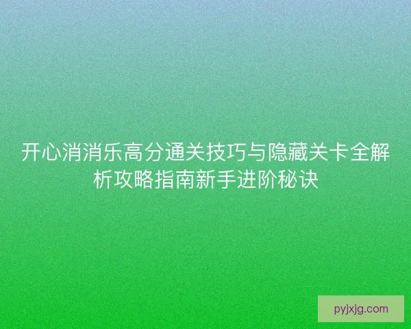 开心消消乐高分通关技巧与隐藏关卡全解析攻略指南新手进阶秘诀