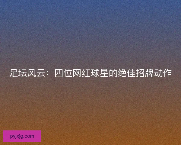 足坛风云：四位网红球星的绝佳招牌动作