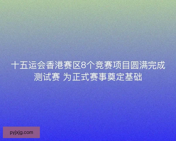 十五运会香港赛区8个竞赛项目圆满完成测试赛 为正式赛事奠定基础