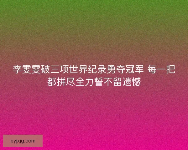 李雯雯破三项世界纪录勇夺冠军 每一把都拼尽全力誓不留遗憾