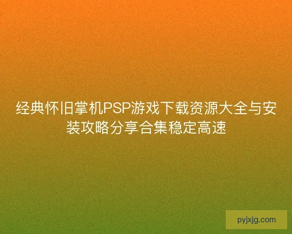 经典怀旧掌机PSP游戏下载资源大全与安装攻略分享合集稳定高速