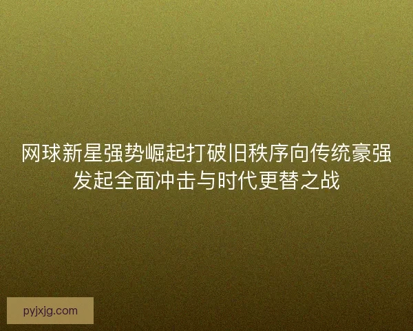 网球新星强势崛起打破旧秩序向传统豪强发起全面冲击与时代更替之战